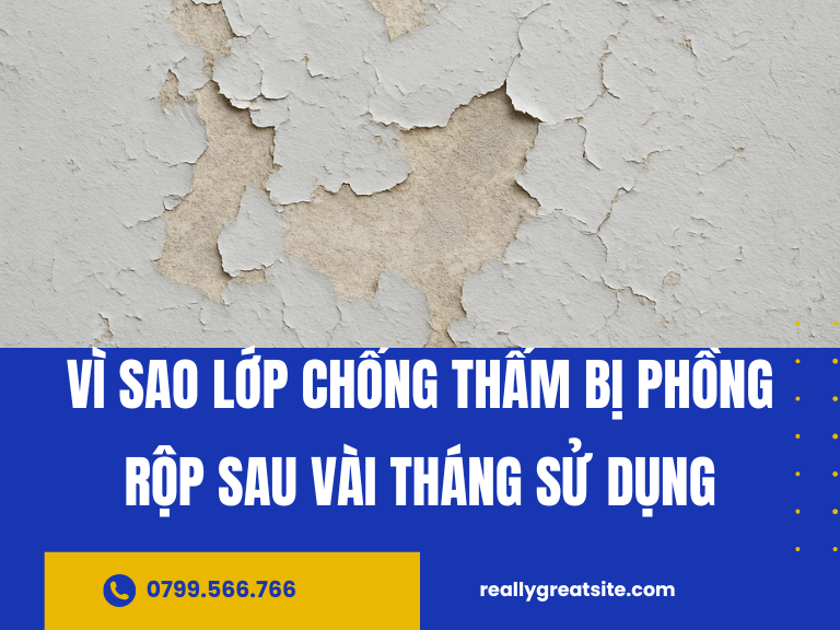 Vì sao lớp chống thấm bị phồng rộp sau vài tháng sử dụng