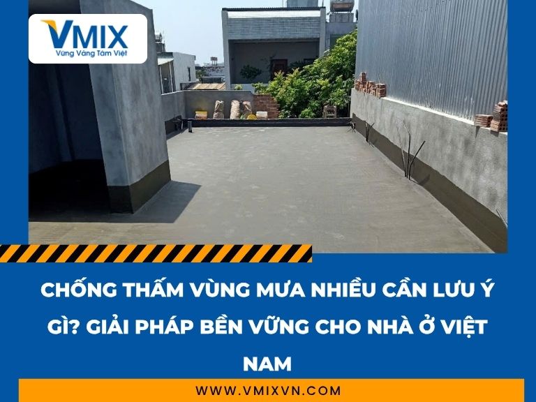 Chống thấm vùng mưa nhiều cần lưu ý gì? Giải pháp bền vững cho nhà ở Việt Nam