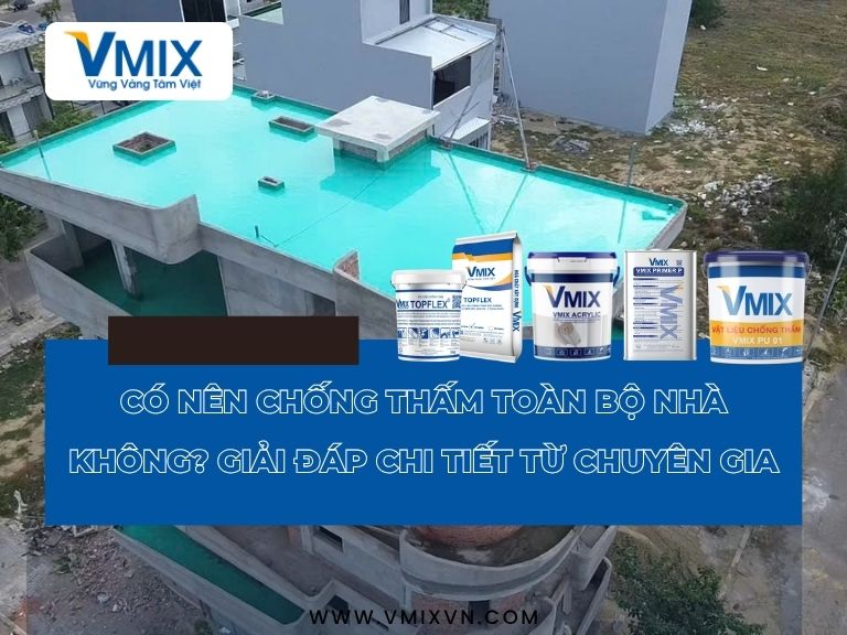 Có nên chống thấm toàn bộ nhà không? Giải đáp chi tiết từ chuyên gia