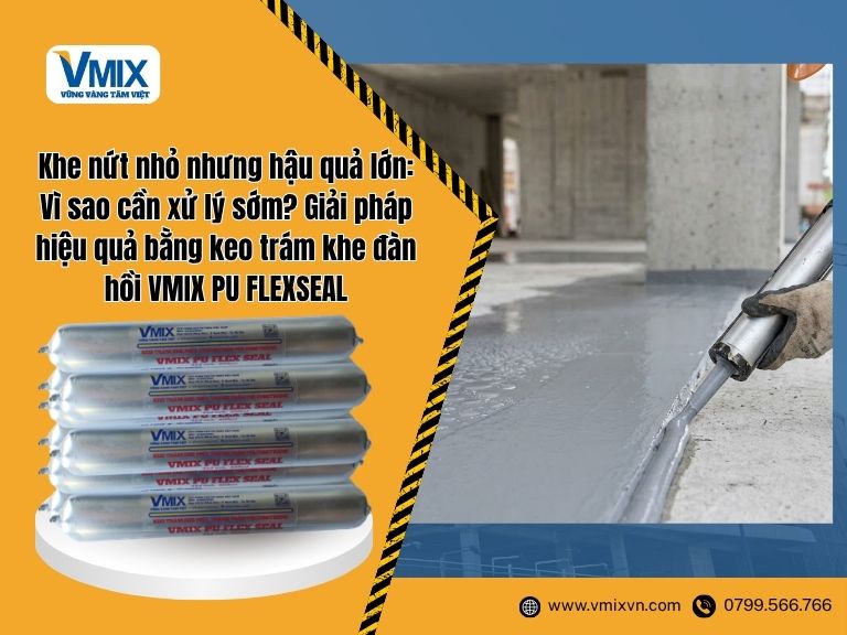 Khe nứt nhỏ nhưng hậu quả lớn: Vì sao cần xử lý sớm? Giải pháp hiệu quả bằng keo trám khe đàn hồi VMIX PU FLEXSEAL